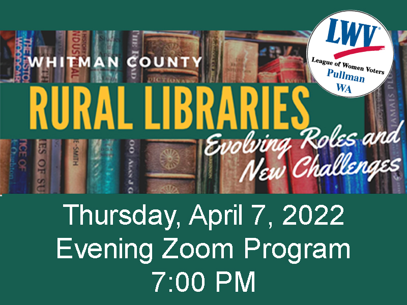Whitman County Rural Libraries, Evolving Roles and New Challenges is the title of the meeting on Thursday, April 7, 2022, Evening Zoom Program, 7:00 PM.  Picture of library books and the league logo.